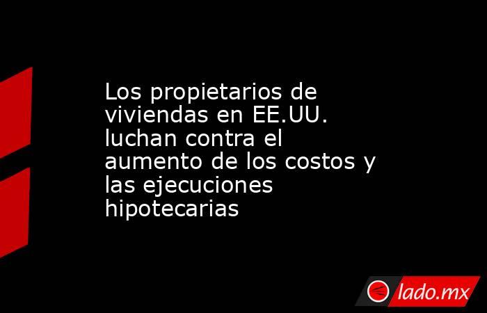 Los propietarios de viviendas en EE.UU. luchan contra el aumento de los costos y las ejecuciones hipotecarias. Noticias en tiempo real