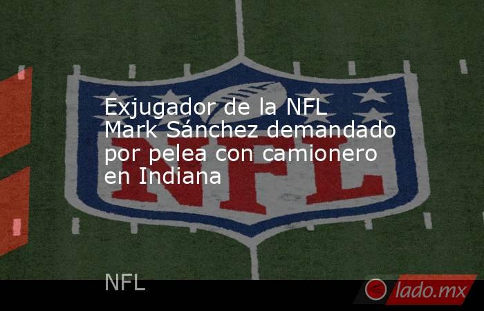 Exjugador de la NFL Mark Sánchez demandado por pelea con camionero en Indiana. Noticias en tiempo real
