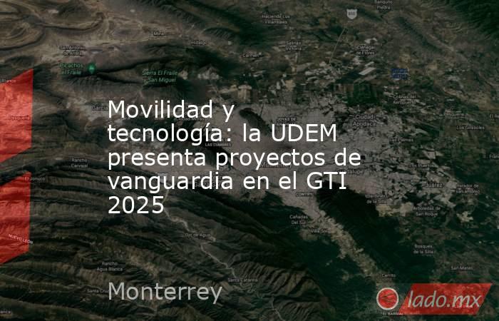 Movilidad y tecnología: la UDEM presenta proyectos de vanguardia en el GTI 2025. Noticias en tiempo real