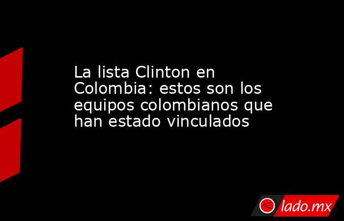 La lista Clinton en Colombia: estos son los equipos colombianos que han estado vinculados. Noticias en tiempo real
