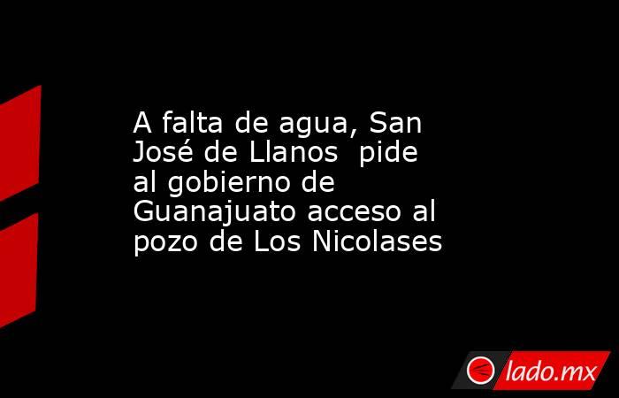 A falta de agua, San José de Llanos  pide al gobierno de Guanajuato acceso al pozo de Los Nicolases. Noticias en tiempo real