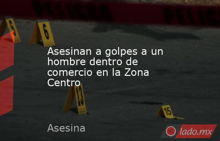 Asesinan a golpes a un hombre dentro de comercio en la Zona Centro. Noticias en tiempo real