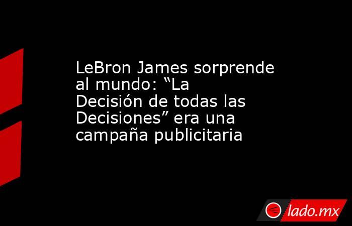 LeBron James sorprende al mundo: “La Decisión de todas las Decisiones” era una campaña publicitaria. Noticias en tiempo real
