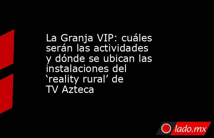 La Granja VIP: cuáles serán las actividades y dónde se ubican las instalaciones del ‘reality rural’ de TV Azteca. Noticias en tiempo real