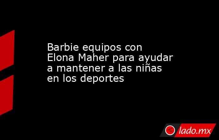 Barbie equipos con Elona Maher para ayudar a mantener a las niñas en los deportes. Noticias en tiempo real