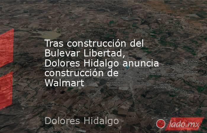 Tras construcción del Bulevar Libertad, Dolores Hidalgo anuncia construcción de Walmart. Noticias en tiempo real