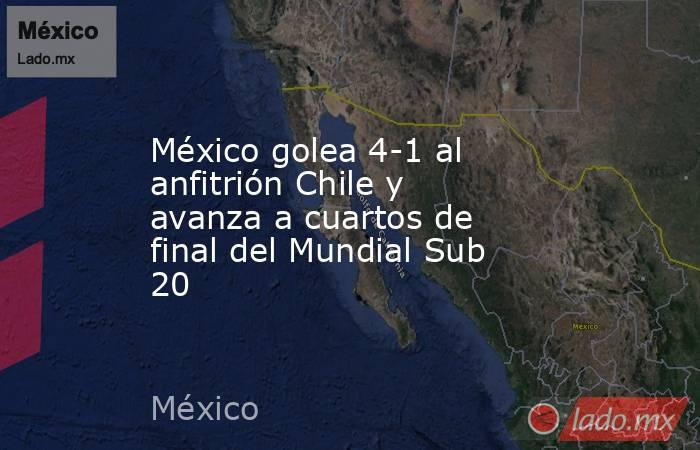 México golea 4-1 al anfitrión Chile y avanza a cuartos de final del Mundial Sub 20. Noticias en tiempo real