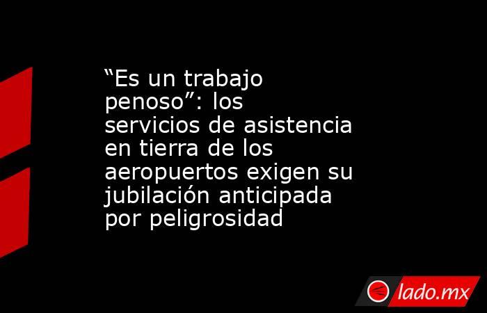“Es un trabajo penoso”: los servicios de asistencia en tierra de los aeropuertos exigen su jubilación anticipada por peligrosidad. Noticias en tiempo real