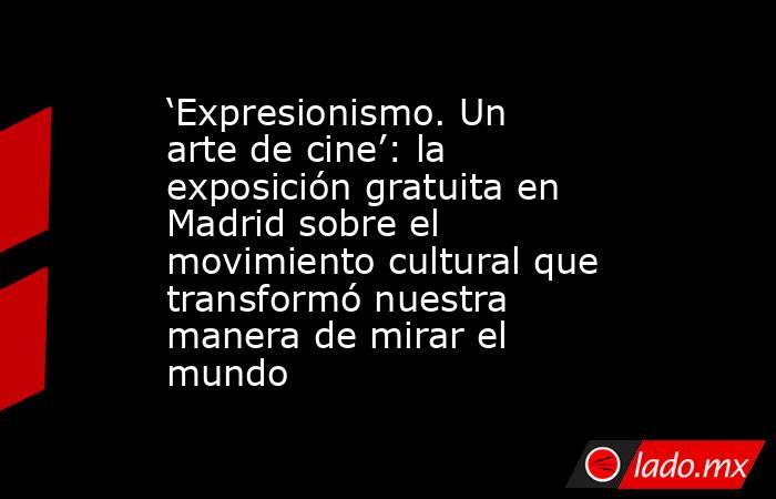 ‘Expresionismo. Un arte de cine’: la exposición gratuita en Madrid sobre el movimiento cultural que transformó nuestra manera de mirar el mundo. Noticias en tiempo real