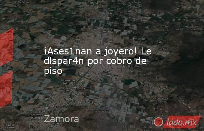 ¡Ases1nan a joyero! Le dlspar4n por cobro de piso. Noticias en tiempo real