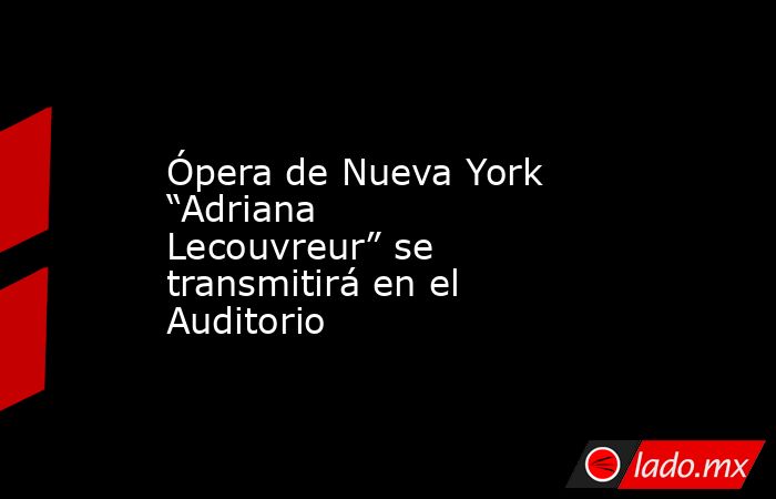 Ópera de Nueva York “Adriana Lecouvreur” se transmitirá en el Auditorio. Noticias en tiempo real