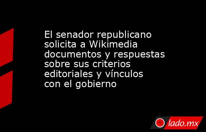 El senador republicano solicita a Wikimedia documentos y respuestas sobre sus criterios editoriales y vínculos con el gobierno. Noticias en tiempo real