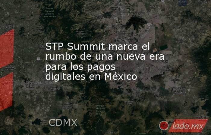 STP Summit marca el rumbo de una nueva era para los pagos digitales en México. Noticias en tiempo real