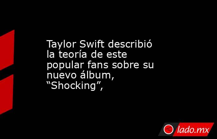 Taylor Swift describió la teoría de este popular fans sobre su nuevo álbum, “Shocking”,. Noticias en tiempo real