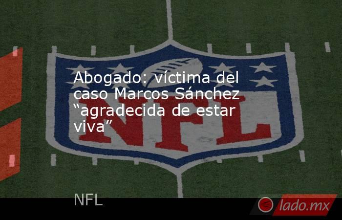 Abogado: víctima del caso Marcos Sánchez “agradecida de estar viva”. Noticias en tiempo real