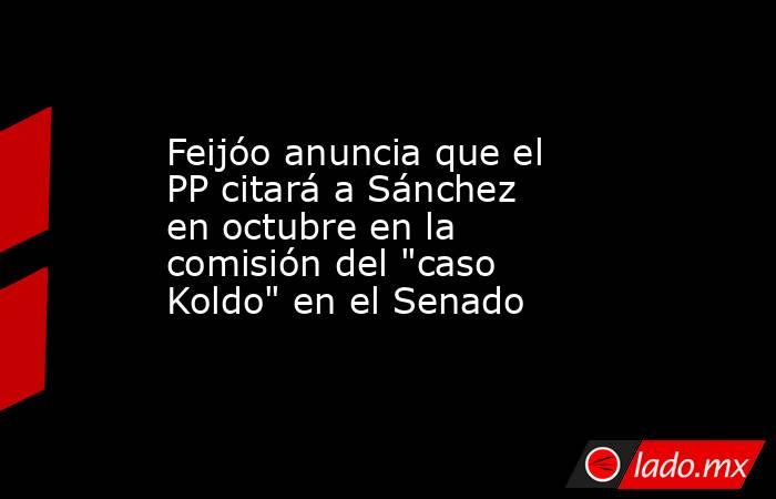 Feijóo anuncia que el PP citará a Sánchez en octubre en la comisión del 