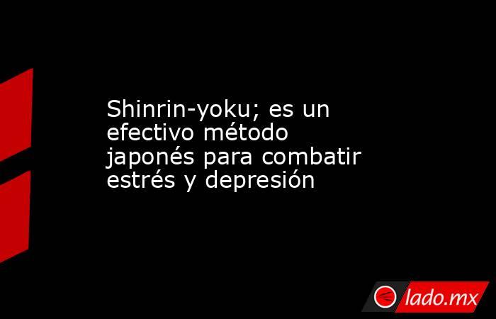 Shinrin-yoku; es un efectivo método japonés para combatir estrés y depresión. Noticias en tiempo real