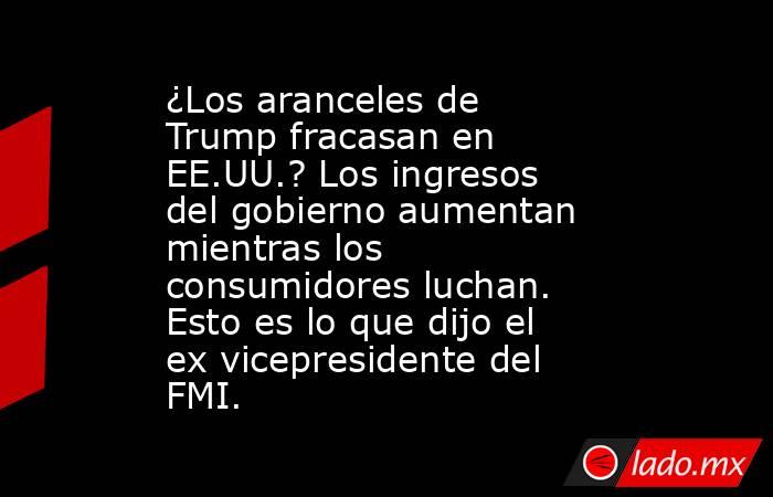 ¿Los aranceles de Trump fracasan en EE.UU.? Los ingresos del gobierno aumentan mientras los consumidores luchan. Esto es lo que dijo el ex vicepresidente del FMI.. Noticias en tiempo real
