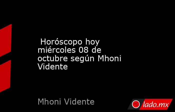  Horóscopo hoy miércoles 08 de octubre según Mhoni Vidente. Noticias en tiempo real