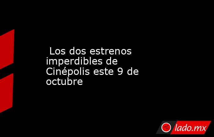  Los dos estrenos imperdibles de Cinépolis este 9 de octubre. Noticias en tiempo real