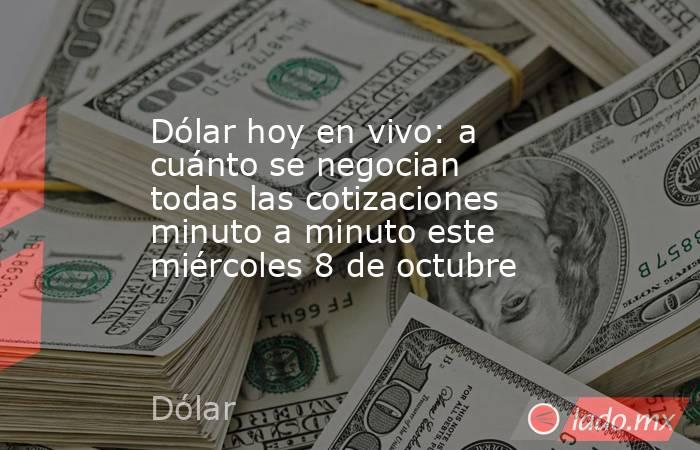 Dólar hoy en vivo: a cuánto se negocian todas las cotizaciones minuto a minuto este miércoles 8 de octubre. Noticias en tiempo real