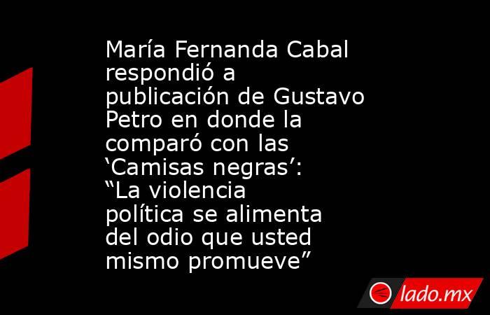 María Fernanda Cabal respondió a publicación de Gustavo Petro en donde la comparó con las ‘Camisas negras’: “La violencia política se alimenta del odio que usted mismo promueve”. Noticias en tiempo real