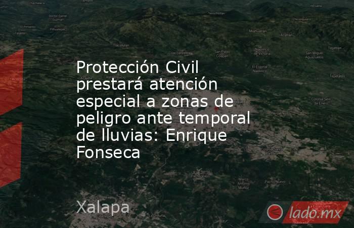 Protección Civil prestará atención especial a zonas de peligro ante temporal de lluvias: Enrique Fonseca. Noticias en tiempo real