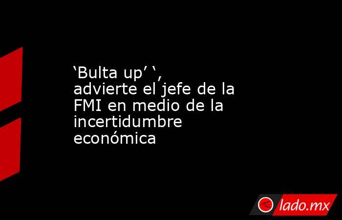‘Bulta up’ ‘, advierte el jefe de la FMI en medio de la incertidumbre económica. Noticias en tiempo real