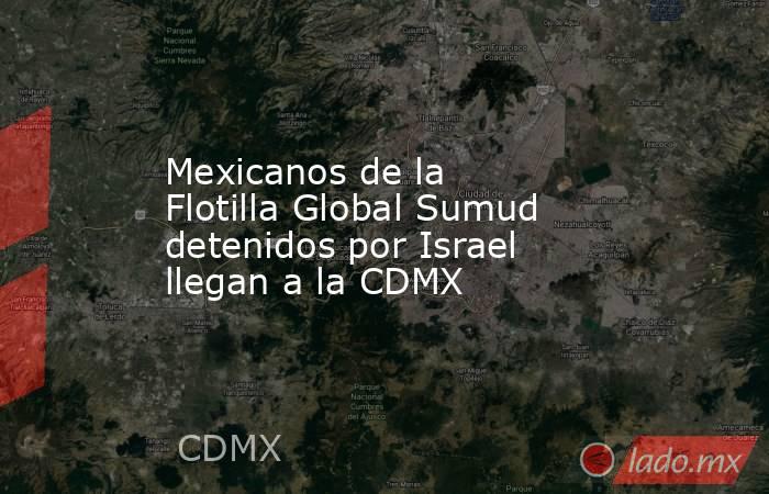 Mexicanos de la Flotilla Global Sumud detenidos por Israel llegan a la CDMX. Noticias en tiempo real