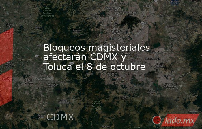Bloqueos magisteriales afectarán CDMX y Toluca el 8 de octubre. Noticias en tiempo real