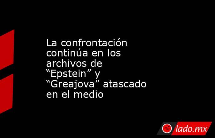 La confrontación continúa en los archivos de “Epstein” y “Greajova” atascado en el medio. Noticias en tiempo real