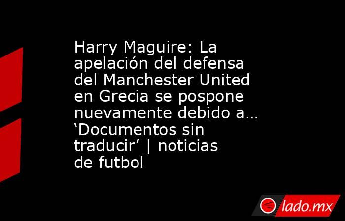 Harry Maguire: La apelación del defensa del Manchester United en Grecia se pospone nuevamente debido a… ‘Documentos sin traducir’ | noticias de futbol. Noticias en tiempo real