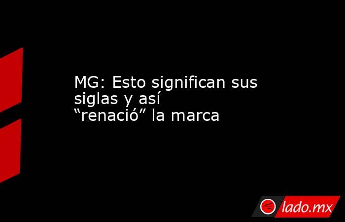 MG: Esto significan sus siglas y así “renació” la marca . Noticias en tiempo real