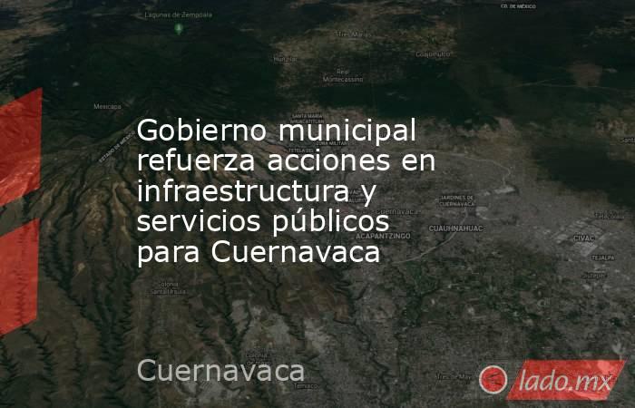 Gobierno municipal refuerza acciones en infraestructura y servicios públicos para Cuernavaca. Noticias en tiempo real