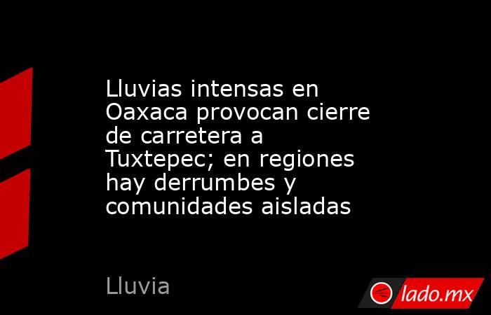 Lluvias intensas en Oaxaca provocan cierre de carretera a Tuxtepec; en regiones hay derrumbes y comunidades aisladas. Noticias en tiempo real