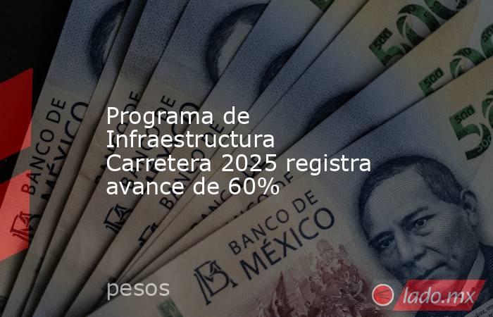 Programa de Infraestructura Carretera 2025 registra avance de 60%. Noticias en tiempo real