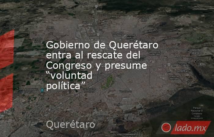 Gobierno de Querétaro entra al rescate del Congreso y presume “voluntad política”. Noticias en tiempo real