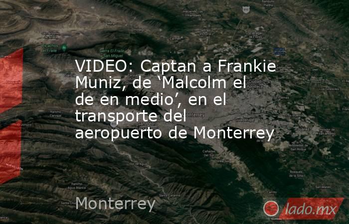 VIDEO: Captan a Frankie Muniz, de ‘Malcolm el de en medio’, en el transporte del aeropuerto de Monterrey. Noticias en tiempo real