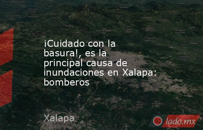 ¡Cuidado con la basura!, es la principal causa de inundaciones en Xalapa: bomberos. Noticias en tiempo real