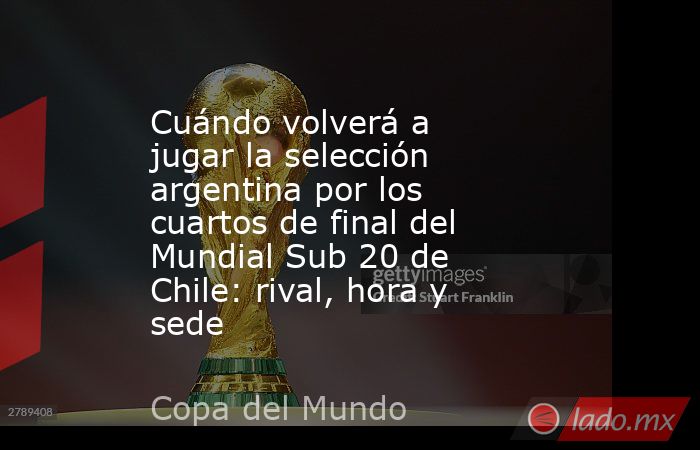 Cuándo volverá a jugar la selección argentina por los cuartos de final del Mundial Sub 20 de Chile: rival, hora y sede. Noticias en tiempo real