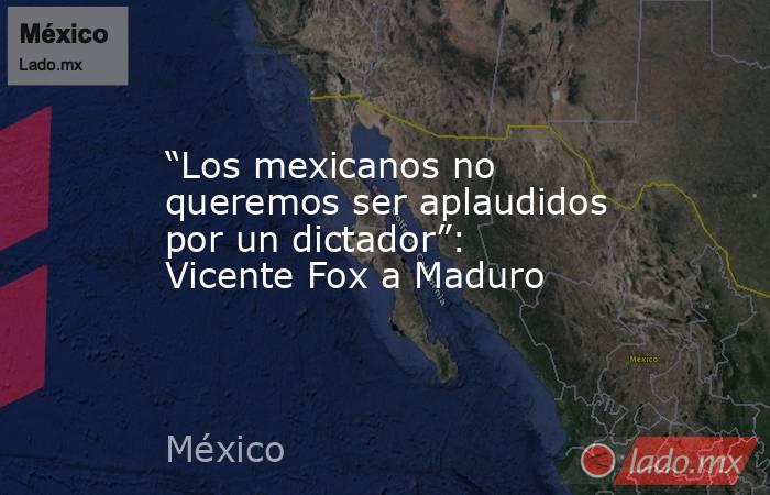 “Los mexicanos no queremos ser aplaudidos por un dictador”: Vicente Fox a Maduro. Noticias en tiempo real