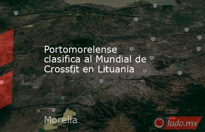 Portomorelense clasifica al Mundial de Crossfit en Lituania. Noticias en tiempo real