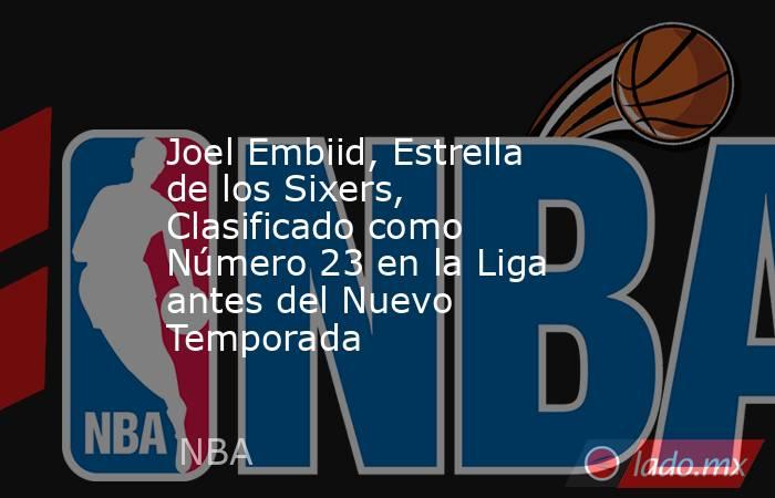 Joel Embiid, Estrella de los Sixers, Clasificado como Número 23 en la Liga antes del Nuevo Temporada. Noticias en tiempo real