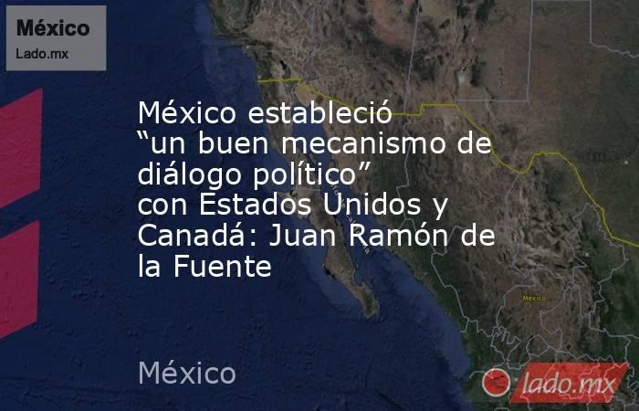 México estableció “un buen mecanismo de diálogo político” con Estados Unidos y Canadá: Juan Ramón de la Fuente. Noticias en tiempo real