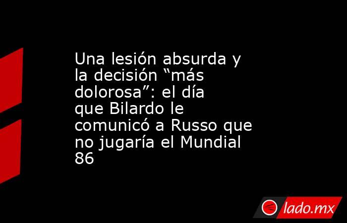 Una lesión absurda y la decisión “más dolorosa”: el día que Bilardo le comunicó a Russo que no jugaría el Mundial 86. Noticias en tiempo real