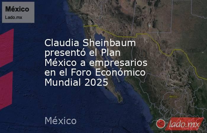 Claudia Sheinbaum presentó el Plan México a empresarios en el Foro Económico Mundial 2025. Noticias en tiempo real