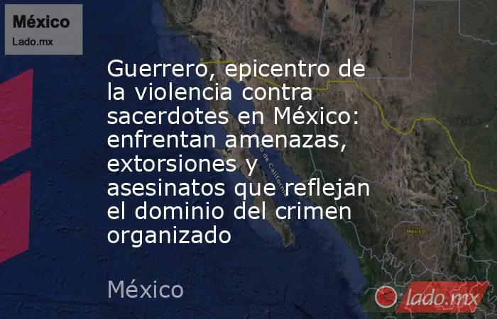 Guerrero, epicentro de la violencia contra sacerdotes en México: enfrentan amenazas, extorsiones y asesinatos que reflejan el dominio del crimen organizado. Noticias en tiempo real