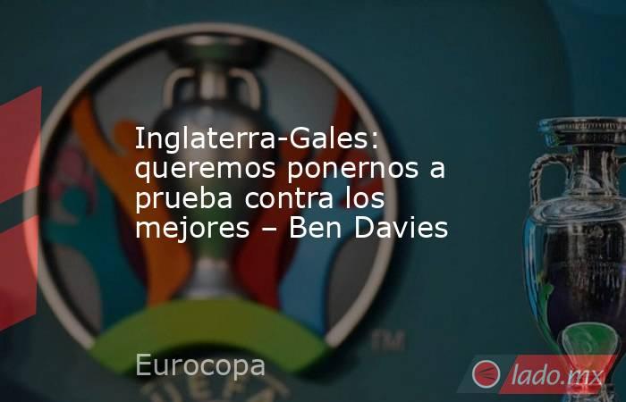 Inglaterra-Gales: queremos ponernos a prueba contra los mejores – Ben Davies. Noticias en tiempo real