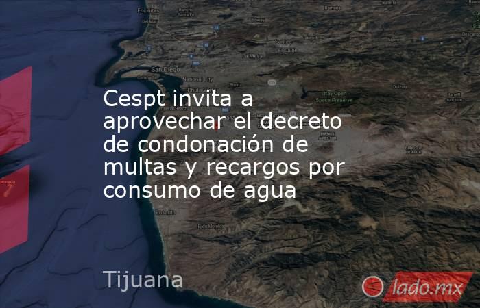 Cespt invita a aprovechar el decreto de condonación de multas y recargos por consumo de agua. Noticias en tiempo real