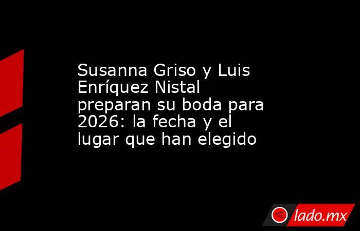 Susanna Griso y Luis Enríquez Nistal preparan su boda para 2026: la fecha y el lugar que han elegido . Noticias en tiempo real